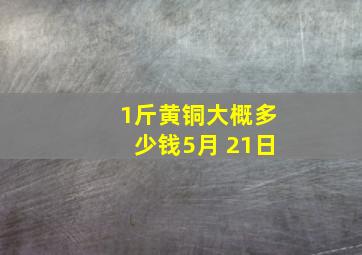 1斤黄铜大概多少钱5月 21日